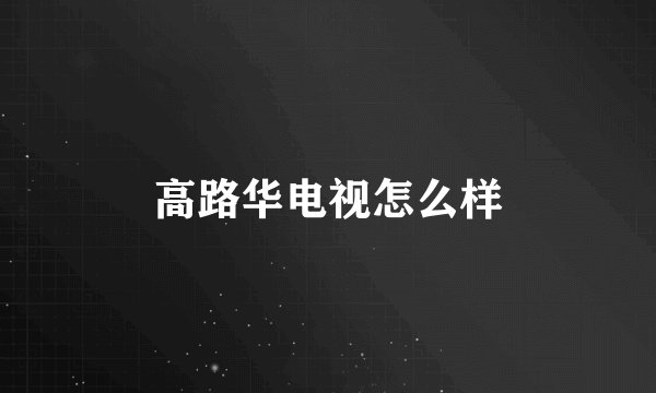 高路华电视怎么样