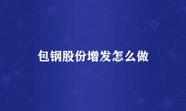 包钢股份增发怎么做