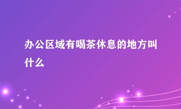 办公区域有喝茶休息的地方叫什么