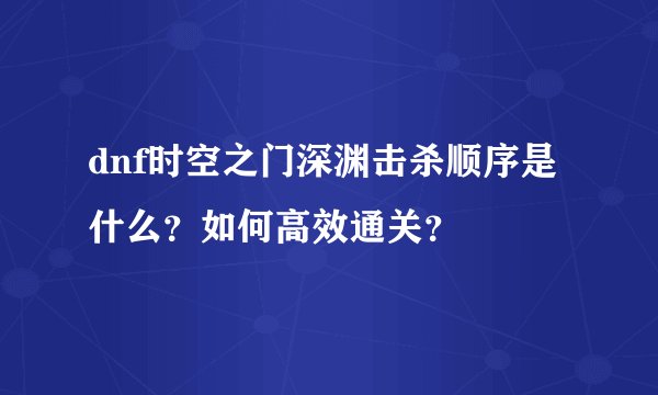 dnf时空之门深渊击杀顺序是什么？如何高效通关？
