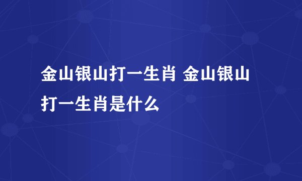金山银山打一生肖 金山银山打一生肖是什么