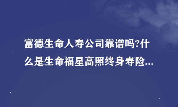 富德生命人寿公司靠谱吗?什么是生命福星高照终身寿险(分红型)?