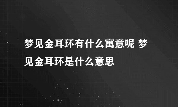 梦见金耳环有什么寓意呢 梦见金耳环是什么意思