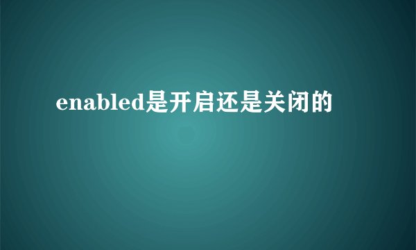 enabled是开启还是关闭的