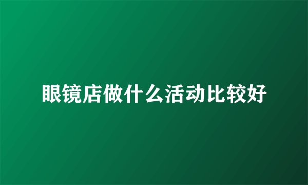 眼镜店做什么活动比较好
