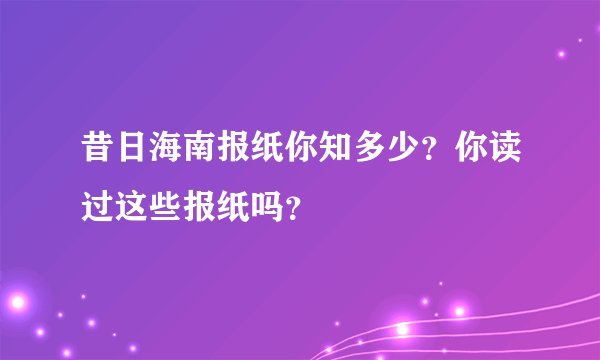 昔日海南报纸你知多少？你读过这些报纸吗？