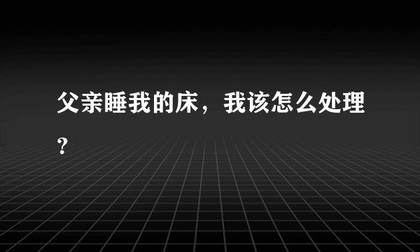 父亲睡我的床，我该怎么处理？