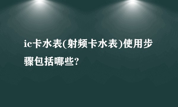 ic卡水表(射频卡水表)使用步骤包括哪些?