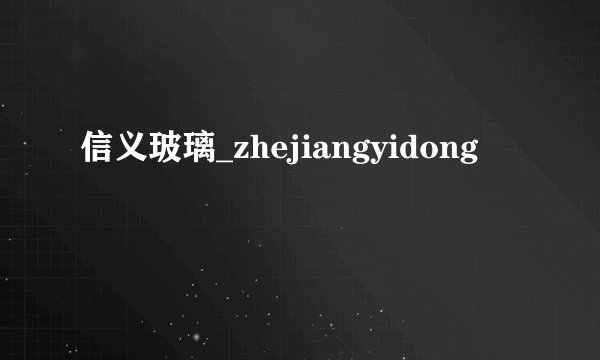 信义玻璃_zhejiangyidong