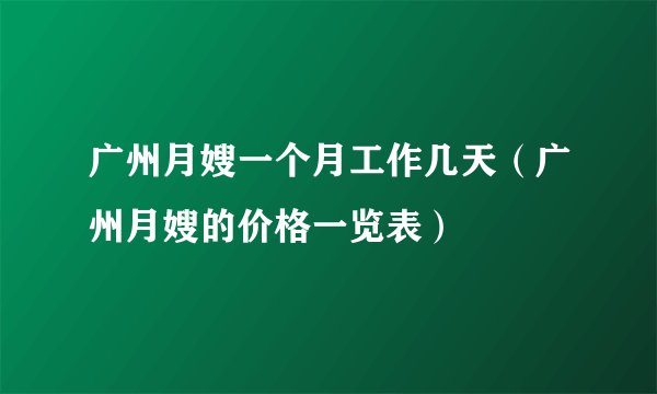 广州月嫂一个月工作几天（广州月嫂的价格一览表）