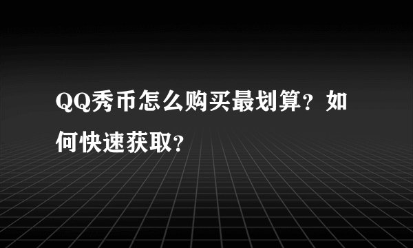 QQ秀币怎么购买最划算？如何快速获取？
