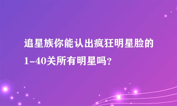 追星族你能认出疯狂明星脸的1-40关所有明星吗？