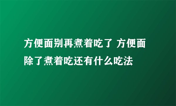 方便面别再煮着吃了 方便面除了煮着吃还有什么吃法