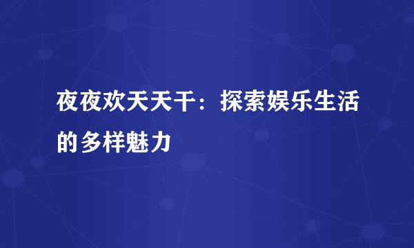 夜夜欢天天干：探索娱乐生活的多样魅力