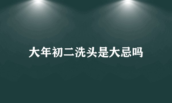 大年初二洗头是大忌吗