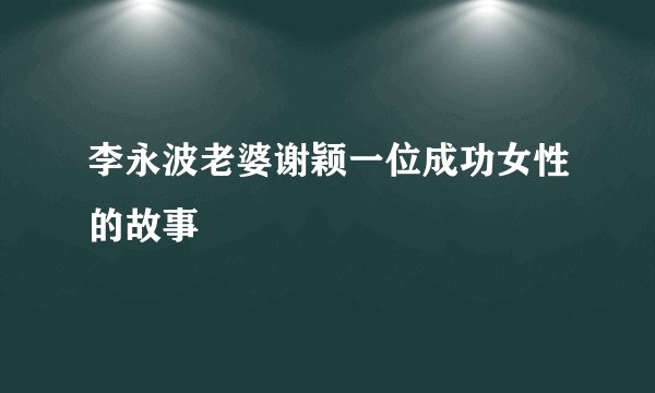 李永波老婆谢颖一位成功女性的故事
