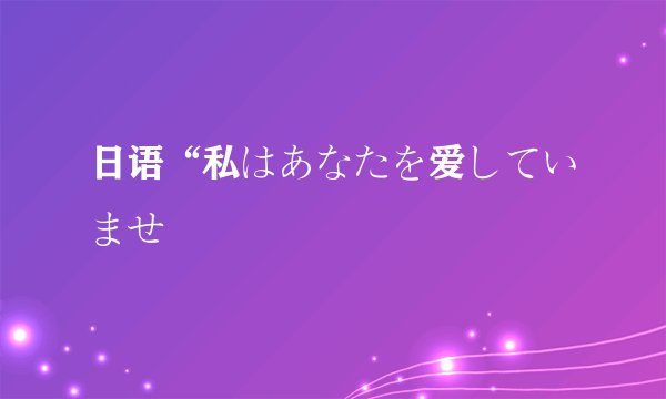 日语“私はあなたを爱していませ