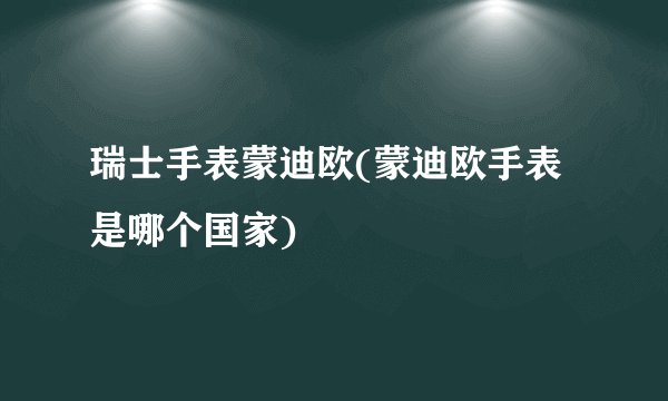 瑞士手表蒙迪欧(蒙迪欧手表是哪个国家)