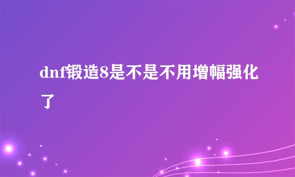 dnf锻造8是不是不用增幅强化了