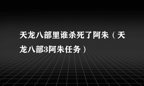 天龙八部里谁杀死了阿朱（天龙八部3阿朱任务）