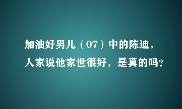 加油好男儿（07）中的陈迪，人家说他家世很好，是真的吗？