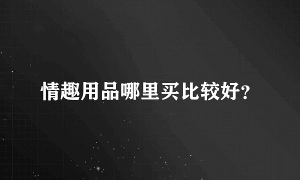 情趣用品哪里买比较好？