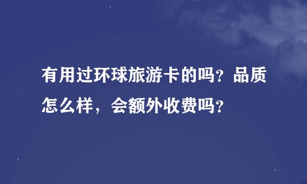 有用过环球旅游卡的吗？品质怎么样，会额外收费吗？
