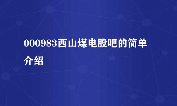 000983西山煤电股吧的简单介绍