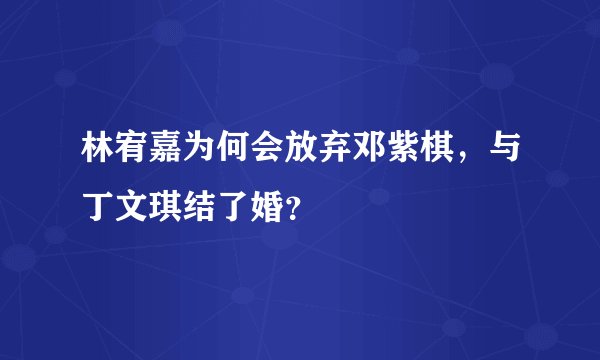 林宥嘉为何会放弃邓紫棋，与丁文琪结了婚？