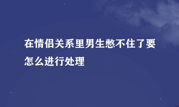 在情侣关系里男生憋不住了要怎么进行处理