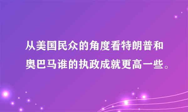 从美国民众的角度看特朗普和奥巴马谁的执政成就更高一些。