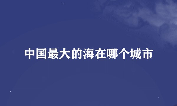 中国最大的海在哪个城市