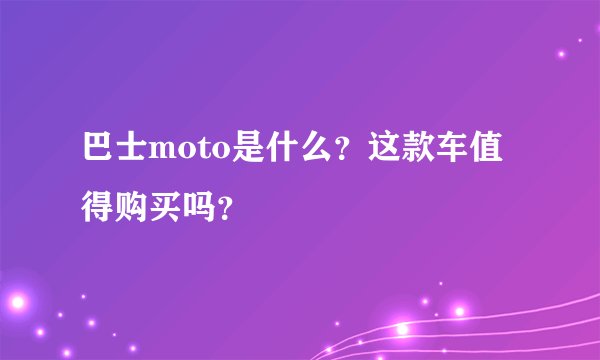 巴士moto是什么？这款车值得购买吗？