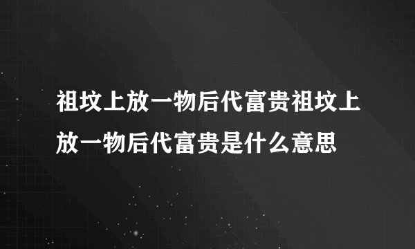 祖坟上放一物后代富贵祖坟上放一物后代富贵是什么意思