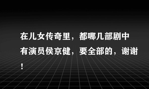 在儿女传奇里，都哪几部剧中有演员侯京健，要全部的，谢谢！