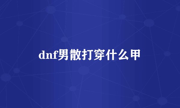 dnf男散打穿什么甲