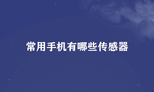 常用手机有哪些传感器