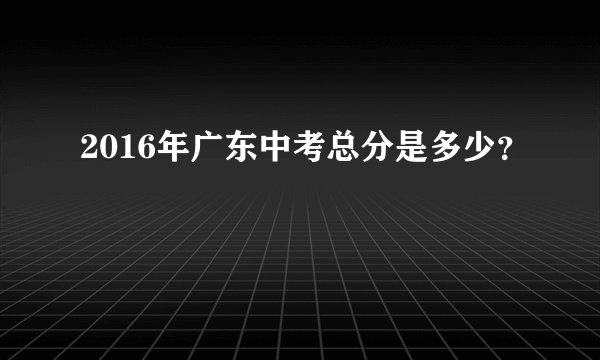 2016年广东中考总分是多少？