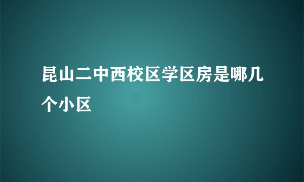 昆山二中西校区学区房是哪几个小区