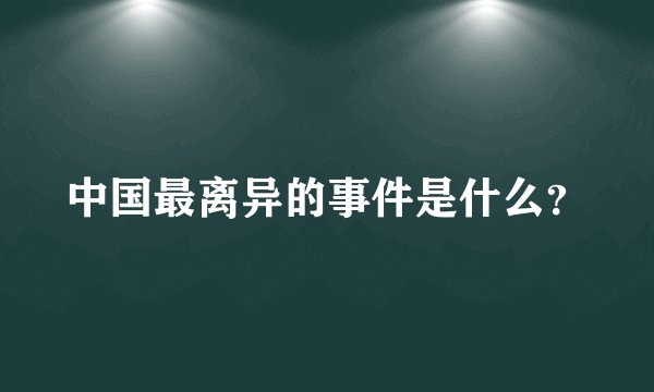 中国最离异的事件是什么？