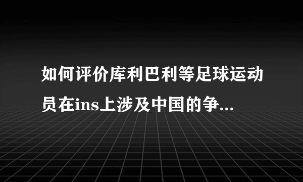 如何评价库利巴利等足球运动员在ins上涉及中国的争议言论?