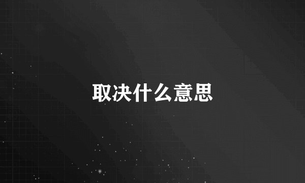 取决什么意思
