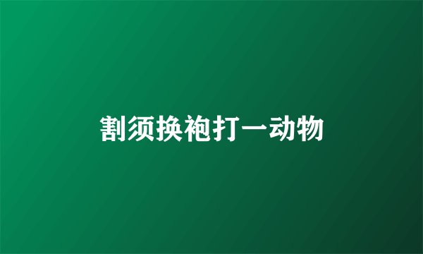 割须换袍打一动物