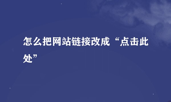 怎么把网站链接改成“点击此处”