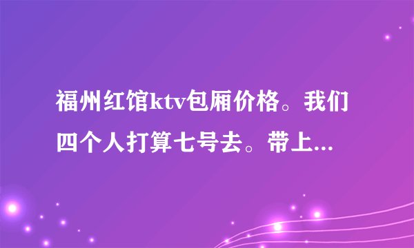 福州红馆ktv包厢价格。我们四个人打算七号去。带上喝酒大概要多少钱