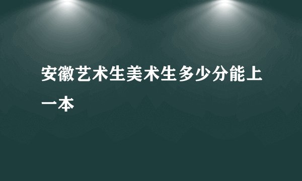 安徽艺术生美术生多少分能上一本
