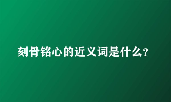 刻骨铭心的近义词是什么？