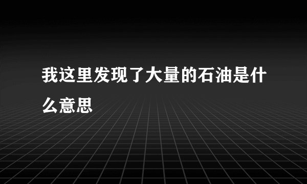 我这里发现了大量的石油是什么意思