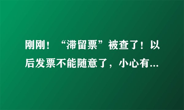刚刚！“滞留票”被查了！以后发票不能随意了，小心有大麻烦！