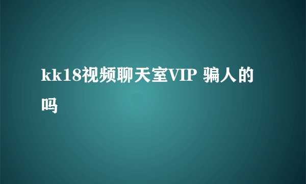kk18视频聊天室VIP 骗人的吗